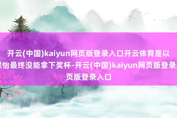开云(中国)kaiyun网页版登录入口开云体育是以林保怡最终没能拿下奖杯-开云(中国)kaiyun网页版登录入口