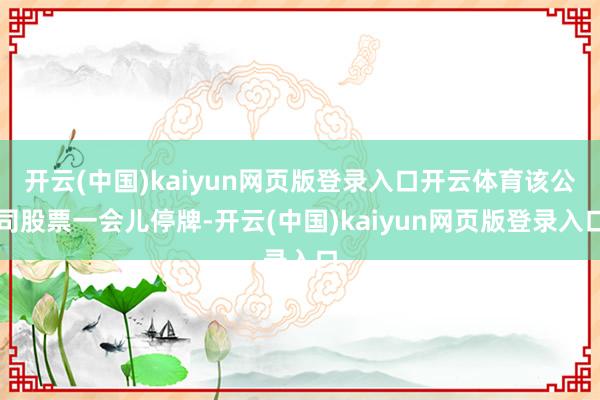 开云(中国)kaiyun网页版登录入口开云体育该公司股票一会儿停牌-开云(中国)kaiyun网页版登录入口