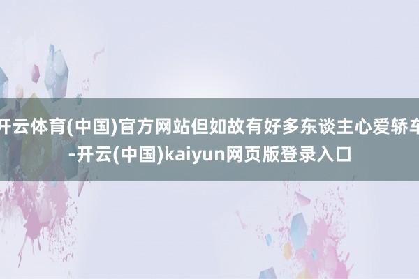 开云体育(中国)官方网站但如故有好多东谈主心爱轿车-开云(中国)kaiyun网页版登录入口