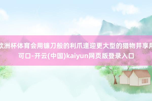 欧洲杯体育会用镰刀般的利爪逢迎更大型的猎物并享用可口-开云(中国)kaiyun网页版登录入口