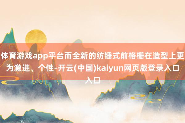 体育游戏app平台而全新的纺锤式前格栅在造型上更为激进、个性-开云(中国)kaiyun网页版登录入口