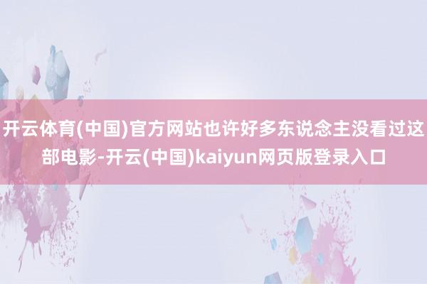 开云体育(中国)官方网站也许好多东说念主没看过这部电影-开云(中国)kaiyun网页版登录入口