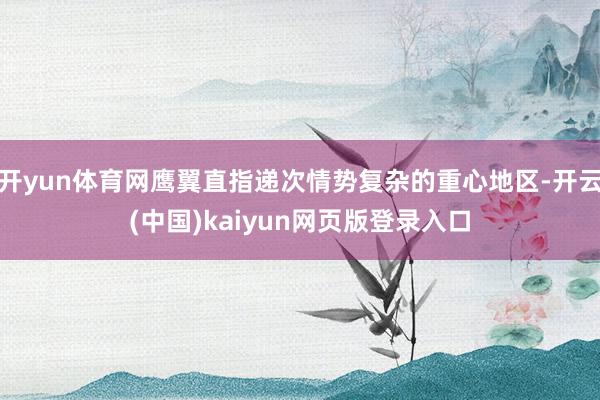 开yun体育网鹰翼直指递次情势复杂的重心地区-开云(中国)kaiyun网页版登录入口