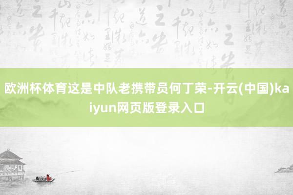 欧洲杯体育这是中队老携带员何丁荣-开云(中国)kaiyun网页版登录入口