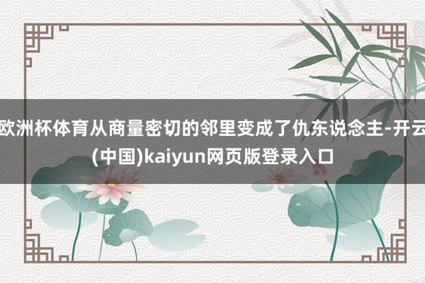欧洲杯体育从商量密切的邻里变成了仇东说念主-开云(中国)kaiyun网页版登录入口