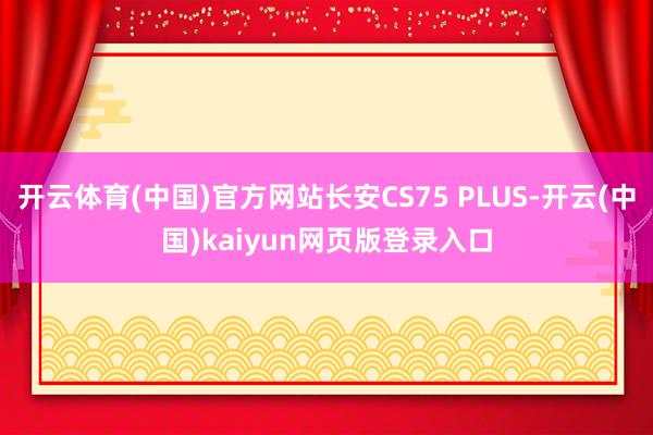 开云体育(中国)官方网站长安CS75 PLUS-开云(中国)kaiyun网页版登录入口