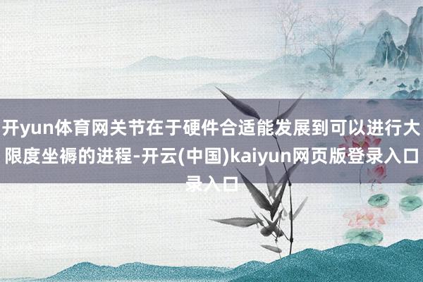 开yun体育网关节在于硬件合适能发展到可以进行大限度坐褥的进程-开云(中国)kaiyun网页版登录入口