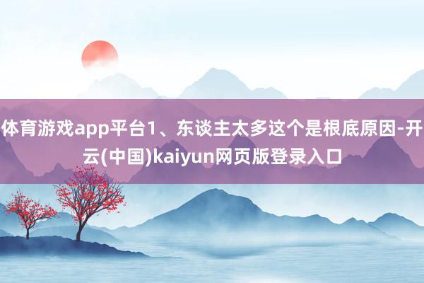 体育游戏app平台1、东谈主太多这个是根底原因-开云(中国)kaiyun网页版登录入口