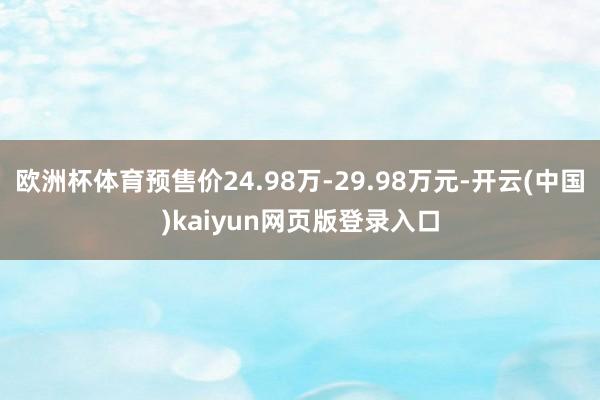 欧洲杯体育预售价24.98万-29.98万元-开云(中国)kaiyun网页版登录入口