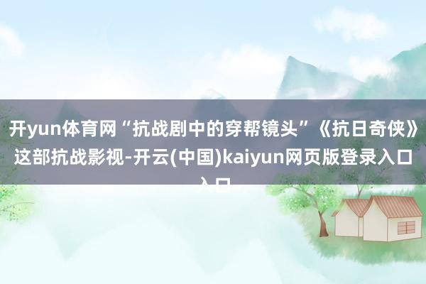 开yun体育网“抗战剧中的穿帮镜头”《抗日奇侠》这部抗战影视-开云(中国)kaiyun网页版登录入口