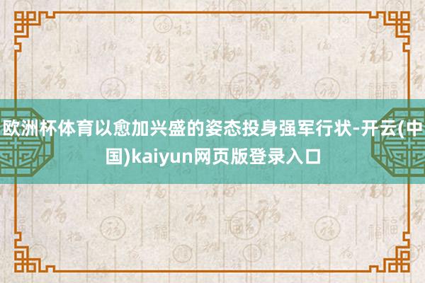 欧洲杯体育以愈加兴盛的姿态投身强军行状-开云(中国)kaiyun网页版登录入口