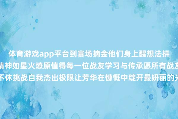 体育游戏app平台到赛场摘金他们身上醒想法拼劲、韧劲与永不言弃的精神如星火燎原值得每一位战友学习与传承愿所有战友皆能在各自的战位上不休挑战自我杰出极限让芳华在慷慨中绽开最妍丽的光泽这即是新期间立异军东说念主最天真实脚步（骨子发布：七十五厘米详尽性军创品牌）（素材着手：东说念主民武警、武警黑龙江总队、中国退役军东说念主）包袱主编｜图 雅本期裁剪｜娜 娜本期案牍｜迷彩小鹿本期监审｜刘子豪著作出品｜七十