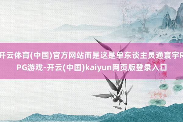 开云体育(中国)官方网站而是这是单东谈主灵通寰宇RPG游戏-开云(中国)kaiyun网页版登录入口