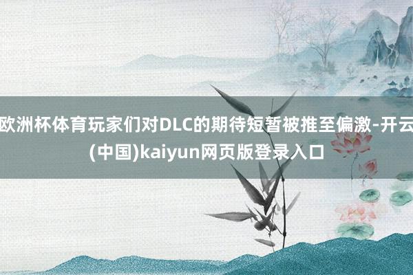欧洲杯体育玩家们对DLC的期待短暂被推至偏激-开云(中国)kaiyun网页版登录入口