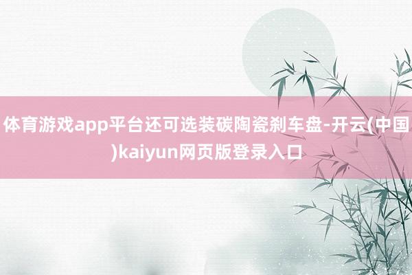 体育游戏app平台还可选装碳陶瓷刹车盘-开云(中国)kaiyun网页版登录入口