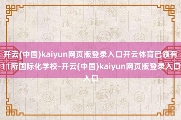 开云(中国)kaiyun网页版登录入口开云体育已领有11所国际化学校-开云(中国)kaiyun网页版登录入口