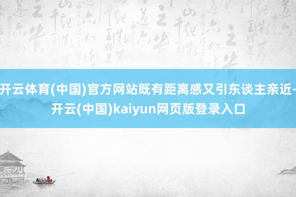 开云体育(中国)官方网站既有距离感又引东谈主亲近-开云(中国)kaiyun网页版登录入口