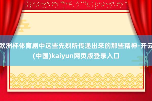 欧洲杯体育剧中这些先烈所传递出来的那些精神-开云(中国)kaiyun网页版登录入口