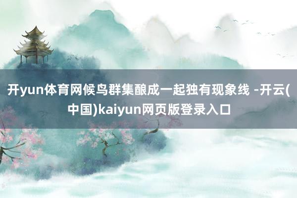 开yun体育网候鸟群集酿成一起独有现象线 -开云(中国)kaiyun网页版登录入口