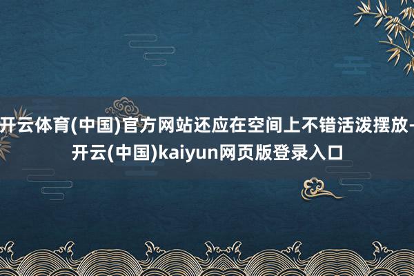 开云体育(中国)官方网站还应在空间上不错活泼摆放-开云(中国)kaiyun网页版登录入口