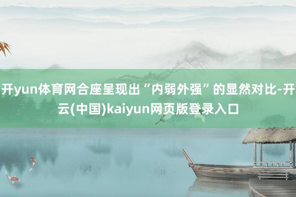 开yun体育网合座呈现出“内弱外强”的显然对比-开云(中国)kaiyun网页版登录入口