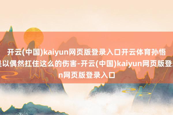 开云(中国)kaiyun网页版登录入口开云体育孙悟空之是以偶然扛住这么的伤害-开云(中国)kaiyun网页版登录入口