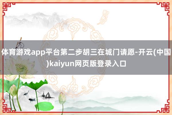 体育游戏app平台第二步胡三在城门请愿-开云(中国)kaiyun网页版登录入口