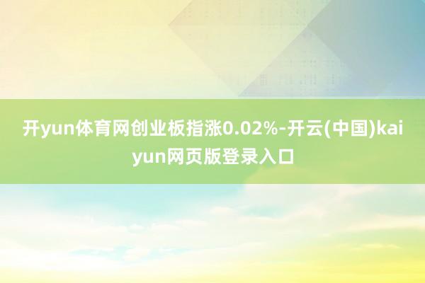 开yun体育网创业板指涨0.02%-开云(中国)kaiyun网页版登录入口