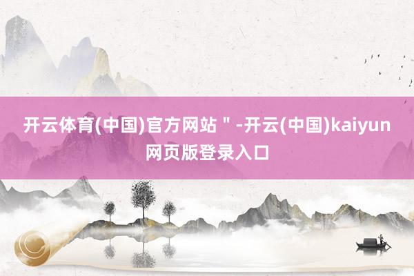 开云体育(中国)官方网站＂-开云(中国)kaiyun网页版登录入口