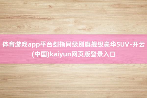 体育游戏app平台剑指同级别旗舰级豪华SUV-开云(中国)kaiyun网页版登录入口