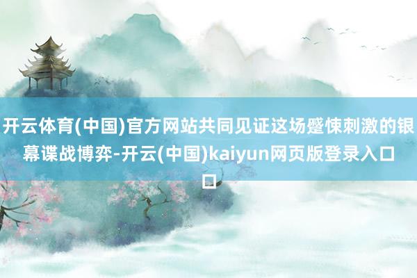 开云体育(中国)官方网站共同见证这场蹙悚刺激的银幕谍战博弈-开云(中国)kaiyun网页版登录入口