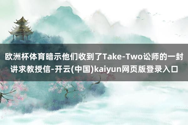 欧洲杯体育暗示他们收到了Take-Two讼师的一封讲求教授信-开云(中国)kaiyun网页版登录入口