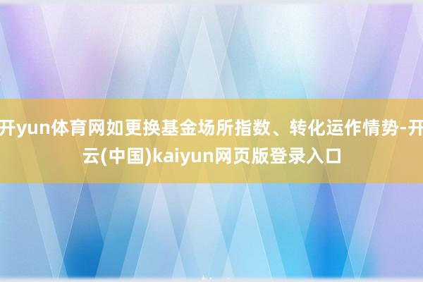 开yun体育网如更换基金场所指数、转化运作情势-开云(中国)kaiyun网页版登录入口