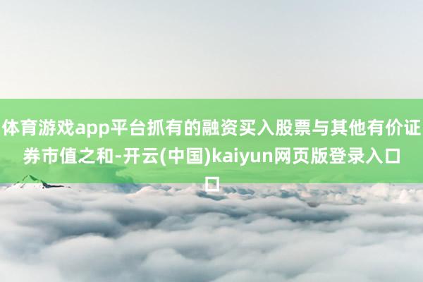 体育游戏app平台抓有的融资买入股票与其他有价证券市值之和-开云(中国)kaiyun网页版登录入口