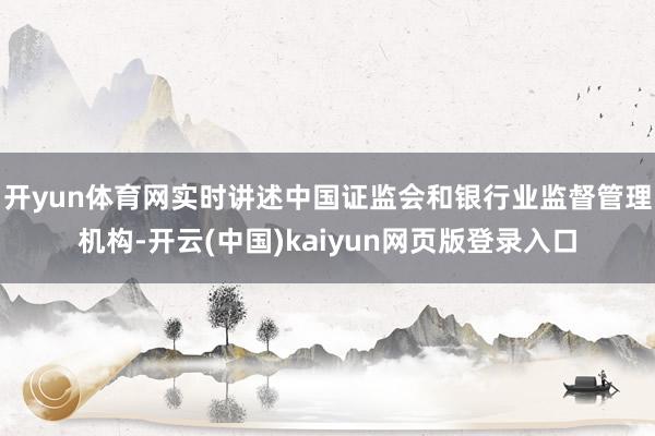 开yun体育网实时讲述中国证监会和银行业监督管理机构-开云(中国)kaiyun网页版登录入口