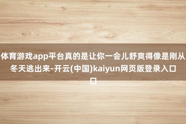 体育游戏app平台真的是让你一会儿舒爽得像是刚从冬天逃出来-开云(中国)kaiyun网页版登录入口