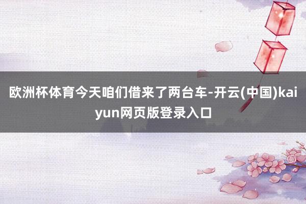 欧洲杯体育今天咱们借来了两台车-开云(中国)kaiyun网页版登录入口