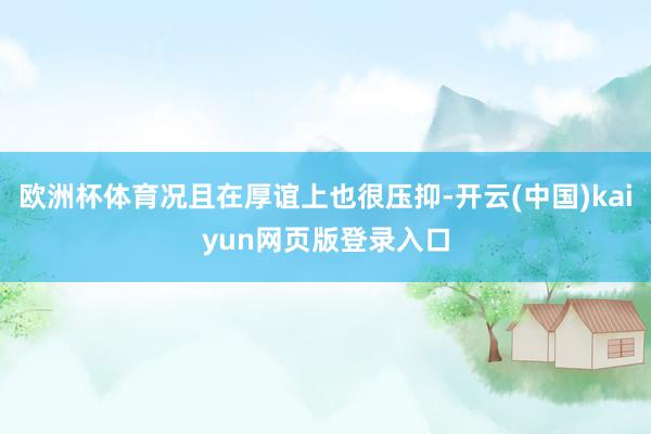 欧洲杯体育况且在厚谊上也很压抑-开云(中国)kaiyun网页版登录入口