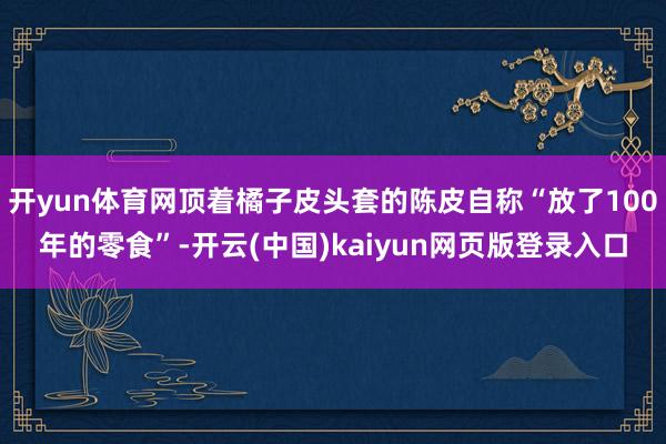 开yun体育网顶着橘子皮头套的陈皮自称“放了100年的零食”-开云(中国)kaiyun网页版登录入口