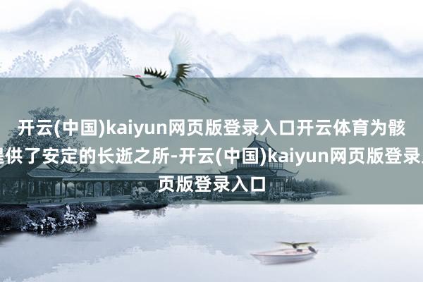 开云(中国)kaiyun网页版登录入口开云体育为骸骨提供了安定的长逝之所-开云(中国)kaiyun网页版登录入口