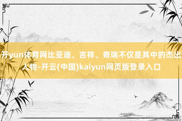 开yun体育网比亚迪、吉祥、奇瑞不仅是其中的杰出人物-开云(中国)kaiyun网页版登录入口