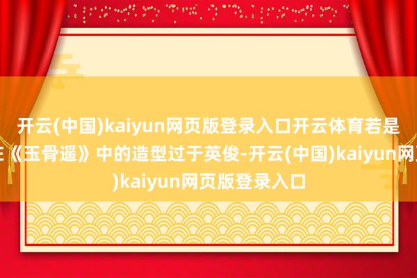 开云(中国)kaiyun网页版登录入口开云体育若是您认为肖战在《玉骨遥》中的造型过于英俊-开云(中国)kaiyun网页版登录入口