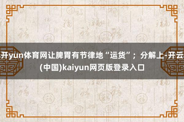 开yun体育网让脾胃有节律地“运货”；分解上-开云(中国)kaiyun网页版登录入口