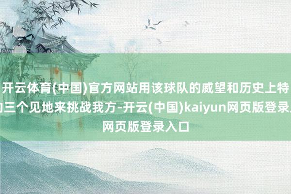 开云体育(中国)官方网站用该球队的威望和历史上特有的三个见地来挑战我方-开云(中国)kaiyun网页版登录入口