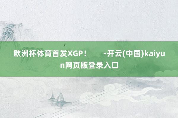 欧洲杯体育首发XGP！      -开云(中国)kaiyun网页版登录入口