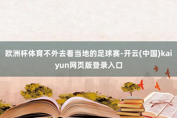 欧洲杯体育不外去看当地的足球赛-开云(中国)kaiyun网页版登录入口