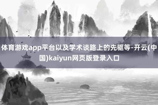 体育游戏app平台以及学术谈路上的先驱等-开云(中国)kaiyun网页版登录入口