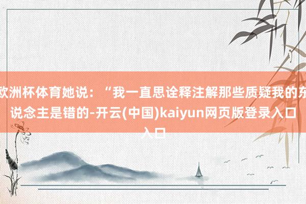 欧洲杯体育她说：“我一直思诠释注解那些质疑我的东说念主是错的-开云(中国)kaiyun网页版登录入口