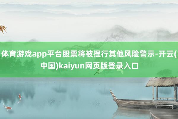 体育游戏app平台股票将被捏行其他风险警示-开云(中国)kaiyun网页版登录入口
