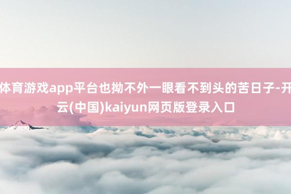 体育游戏app平台也拗不外一眼看不到头的苦日子-开云(中国)kaiyun网页版登录入口